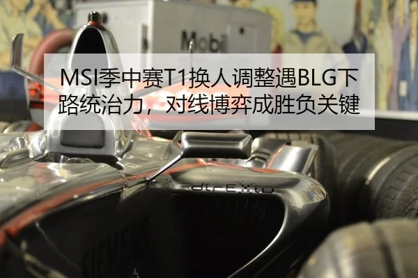 MSI季中赛T1换人调整遇BLG下路统治力，对线博弈成胜负关键
