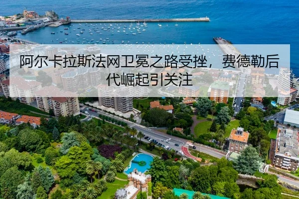 阿尔卡拉斯法网卫冕之路受挫，费德勒后代崛起引关注