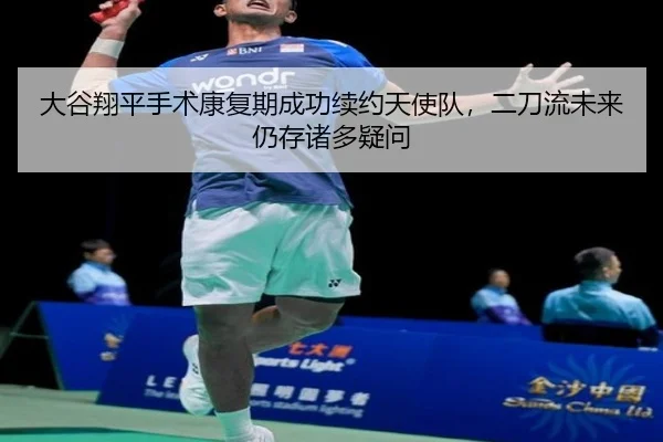 大谷翔平手术康复期成功续约天使队，二刀流未来仍存诸多疑问