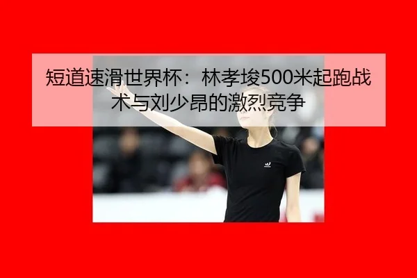 短道速滑世界杯：林孝埈500米起跑战术与刘少昂的激烈竞争