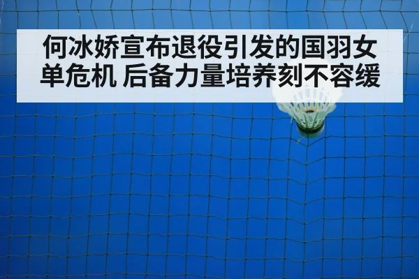 何冰娇宣布退役引发的国羽女单危机 后备力量培养刻不容缓