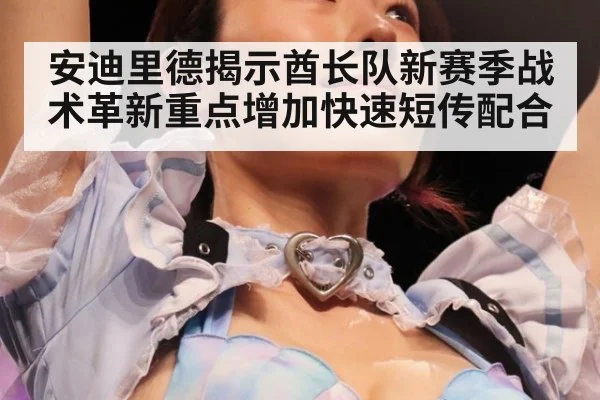 安迪里德揭示酋长队新赛季战术革新重点增加快速短传配合